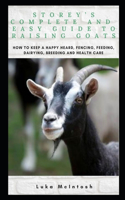 Storey's Complete and Easy Guide to Raising Goats: How to Keep a Happy Heard, Fencing, Feeding, Dairying, Breeding and Health Care