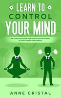 Learn to Control Your Mind: The Complete Step-by-Step Guide to Regain Control of Your Life and Find Yourself.