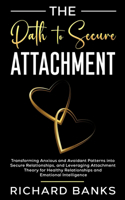 Path to Secure Attachment: Transforming Anxious and Avoidant Patterns into Secure Relationships, and Leveraging Attachment Theory for Healthy Relationships and Emotional Intel