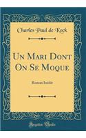 Un Mari Dont on Se Moque: Roman InÃ©dit (Classic Reprint): Roman InÃ©dit (Classic Reprint)