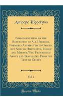 Philosophumena or the Refutation of All Heresies, Formerly Attributed to Origen, But Now to Hippolytus, Bishop and Martyr, Who Flourished about 220 Translated from the Text of Cruice, Vol. 2 (Classic Reprint)