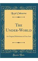 The Under-World: An Original Melodrama in Four Acts (Classic Reprint)