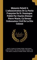 Memoire Relatif A L'administration De La Partie Françoise De St. Domingue. Publié Par Charles Etienne Pierre Wante, Cy Devant Ordonnateur Civil De La Dite Colonie