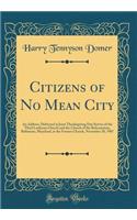 Citizens of No Mean City: An Address, Delivered at Joint Thanksgiving Day Service of the Third Lutheran Church and the Church of the Reformation, Baltimore, Maryland, in the Former Church, November 28, 1907 (Classic Reprint)