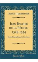 Jean Bastier de la Péruse, 1529-1554: Étude Biographique Et Littéraire (Classic Reprint)