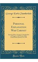 Personal Explanation War Cabinet: Speech of Hon. George E. Chamberlain of Oregon, in the Senate of the United States; January 24, 1918 (Classic Reprint): Speech of Hon. George E. Chamberlain of Oregon, in the Senate of the United States; January 24, 1918 (Classic Reprint)