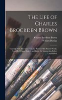 Life of Charles Brockden Brown: Together With Selections From the Rarest of His Printed Works, From His Original Letters, and From His Manuscripts Before Unpublished