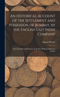 Historical Account of the Settlement and Possession of Bombay, by the English East India Company: And of the Rise and Progress of the War With the Mahratta Nation