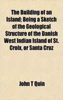 The Building of an Island; Being a Sketch of the Geological Structure of the Danish West Indian Island of St. Croix, or Santa Cruz