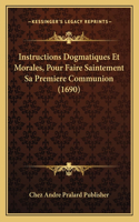 Instructions Dogmatiques Et Morales, Pour Faire Saintement Sa Premiere Communion (1690): (French)