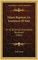 Infant Baptism An Invention Of Men: Or Dr. Bushnell's Arguments Reviewed (1863)