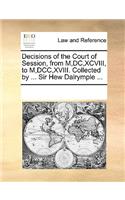 Decisions of the Court of Session, from M, DC, XCVIII, to M, DCC, XVIII. Collected by ... Sir Hew Dalrymple ...