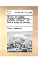 Treatise on Practical Navigation and Seamanship, ... by William Nichelson, ... to Which Is Added, an Appendix, ...