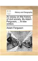 An Essay on the History of Civil Society. by Adam Ferguson, ... a New Edition.