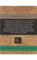 A York-Shire Dialogue, in Its Pure Natural Dialect as It Is Now Commonly Spoken in the North Parts of York-Shire: Being a Miscellaneous Discourse, or Hotchpotch of Several Country Affairs, Begun by a Daughter and Her Mother (1683)