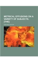 Metrical Effusions on a Variety of Subjects. [The]