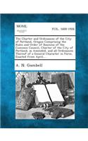 The Charter and Ordinances of the City of Portland, Oregon Comprising the Rules and Order of Business of the Common Council, Charter of the City of Po