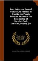 Four Letters on Several Subjects, to Persons of Quality, the Fourth Being an Answer to the Lord Bishop of Lincoln's Book, Entituled, Popery, [etc