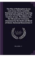 Plan of Redemption by our Lord Jesus Christ, Carefully Examined and Argued by Inquiring Into God's Revealed Purpose in the Creation of man, The Adamic law, the Old and new Covenants, Atonement by the Death and Blood of Christ, Universal Resurrectio
