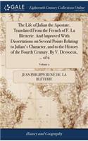 The Life of Julian the Apostate. Translated from the French of F. La Bletterie. and Improved with Dissertations on Several Points Relating to Julian's Character, and to the History of the Fourth Century. by V. Desvoeux, ... of 2; Volume 2
