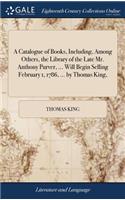 A Catalogue of Books, Including, Among Others, the Library of the Late Mr. Anthony Purver, ... Will Begin Selling February 1, 1786, ... by Thomas King,