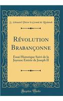 Révolution Brabançonne: Essai Historique Suivi de la Joyeuse Entrée de Joseph II (Classic Reprint)