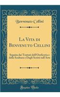 La Vita Di Benvenuto Cellini: Seguita Dai Trattati Dell'oreficeria E Della Scultura E Dagli Scritti Sull'arte (Classic Reprint)