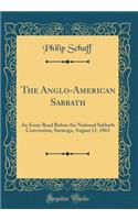 The Anglo-American Sabbath: An Essay Read Before the National Sabbath Convention, Saratoga, August 11, 1863 (Classic Reprint)