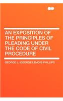 An Exposition of the Principles of Pleading Under the Code of Civil Procedure