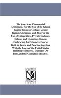 American Commercial Arithmetic, For the Use of the Grand Rapids Business College, Grand Rapids, Michigan, and Also For the Use of Universities, Private Students, Schools and Counting-Houses, Embracing An Extensive Course Both in theory and Practice