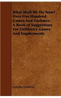 What Shall We Do Now? Over Five Hundred Games And Pastimes - A Book of Suggestions For Children's Games And Employments: Over Five Hundred Games and Pastimes - A Book of Suggestions for Children's Games and Employments: New England Edition(English)
