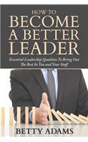 How To Become A Better Leader: Essential Leadership Qualities To Bring Out The Best In You and Your Staff