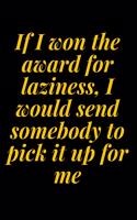 If I won the award for laziness, I would send somebody to pick it up for me