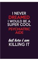 I Never Dreamed I Would Be A Super cool Psychiatric Aide But Here I Am Killing It: Career journal, notebook and writing journal for encouraging men, women and kids. A framework for building your career.