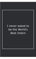 I never asked to be the World's Best Intern: Lined Notebook / Journal Gift, 120 Pages, 6x9, Soft Cover, Matte Finish