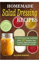 Homemade Salad Dressing Recipes: A Salad Dressings Cookbook With 127 Healthy And Creative Salad Dressings And Vinaigrette Recipes