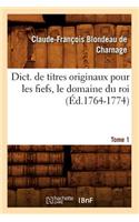 Dict. de Titres Originaux Pour Les Fiefs, Le Domaine Du Roi, Tome 1 (Éd.1764-1774)