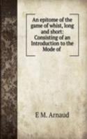 epitome of the game of whist, long and short: Consisting of an Introduction to the Mode of .