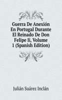 Guerra De Anexion En Portugal Durante El Reinado De Don Felipe Ii, Volume 1 (Spanish Edition)