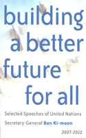 Building a Better Future for All: Selected Speeches of United Nations Secretary-General Ban Ki-moon 2007-2012
