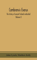 Cambrensis everus: the history of ancient Ireland vindicated: the religion, laws and civilization of her people exhibited in the lives and actions of her kings, prince