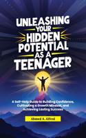 Unleashing Your Hidden Potential as a Teenager: A Self-Help Guide to Building Confidence, Cultivating a Growth Mindset, and Achieving Lasting Success