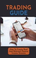 Trading Guide: How To Create Real And Relevant Passive Income Streams: Generate Passive Income