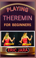 Playing Theremin for Beginners: Complete Procedural Melody Guide To Understand, Learn And Master How To Play Theremin Like A Pro Even With No Former Experience