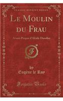 Le Moulin Du Frau: Avant-Propos d'Alcide Dusolier (Classic Reprint)