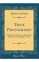 Trick Photography: A Handbook Describing All the Most Mysterious Photographic Tricks (Classic Reprint)