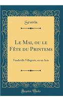 Le Mai, Ou Le FÃ¨te Du Printems: Vaudeville Villageois, En Un Acte (Classic Reprint): Vaudeville Villageois, En Un Acte (Classic Reprint)