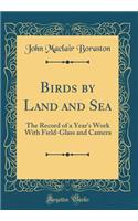 Birds by Land and Sea: The Record of a Year's Work with Field-Glass and Camera (Classic Reprint)