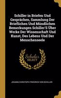 Schiller in Briefen Und Gesprächen, Sammlung Der Brieflichen Und Mündlichen Bemerkungen Schiller'S Über Werke Der Wissenschaft Und Kunst, Des Lebens Und Der Menschenseele