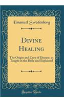 Divine Healing: The Origin and Cure of Disease, as Taught in the Bible and Explained (Classic Reprint)